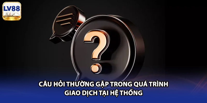 Câu hỏi thường gặp trong quá trình giao dịch tại hệ thống