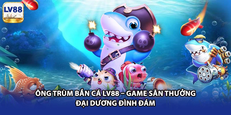 Ông Trùm Bắn Cá LV88 – Game Săn Thưởng Đại Dương Đình Đám