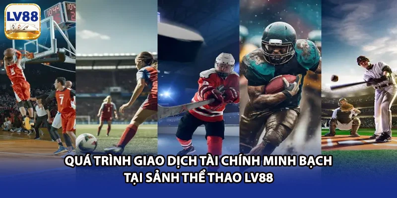 Quá trình giao dịch tài chính minh bạch tại sảnh thể thao LV88