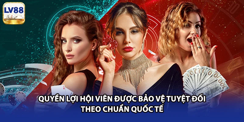 Quyền lợi hội viên được bảo vệ tuyệt đối theo chuẩn quốc tế