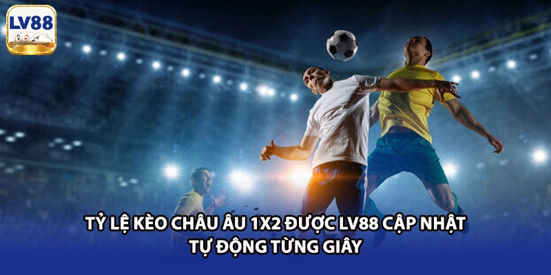 Tỷ lệ Kèo Châu Âu 1X2 được LV88 cập nhật tự động từng giây 